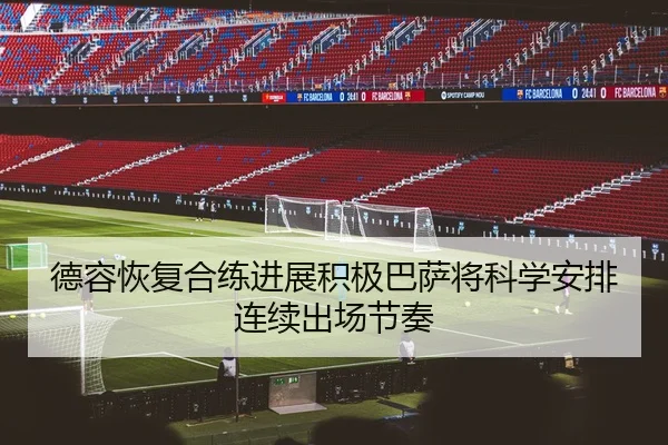 德容恢复合练进展积极巴萨将科学安排连续出场节奏