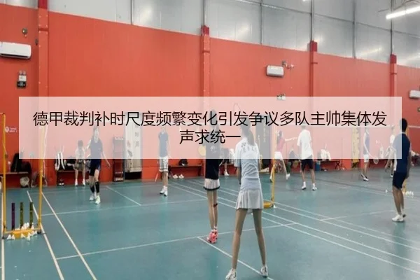 德甲裁判补时尺度频繁变化引发争议多队主帅集体发声求统一
