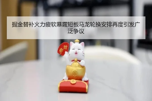 掘金替补火力疲软暴露短板马龙轮换安排再度引发广泛争议